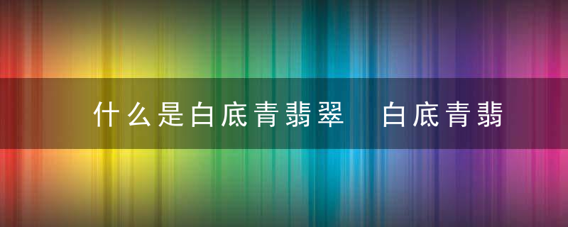 什么是白底青翡翠 白底青翡翠是什么